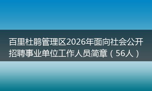 百里杜鹃管理区2026年面向社会公开招聘事业单位工作人员简章（56人）
