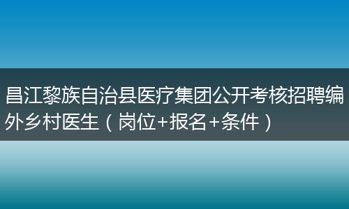 昌江黎族自治县医疗集团公开考核招聘编外乡村医生（岗位+报名+条件）