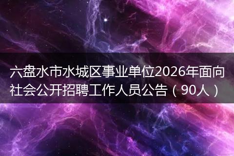 六盘水市水城区事业单位2026年面向社会公开招聘工作人员公告（90人）