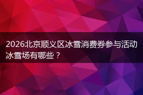 2026北京顺义区冰雪消费券参与活动冰雪场有哪些？