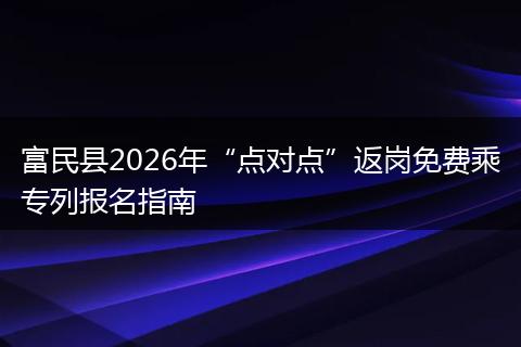 富民县2026年“点对点”返岗免费乘专列报名指南