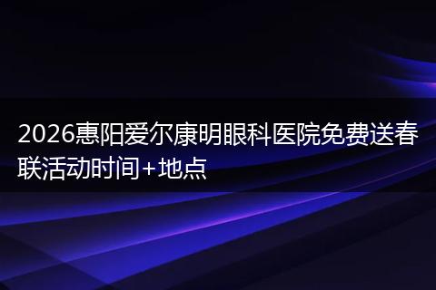 2026惠阳爱尔康明眼科医院免费送春联活动时间+地点