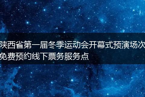 陕西省第一届冬季运动会开幕式预演场次免费预约线下票务服务点