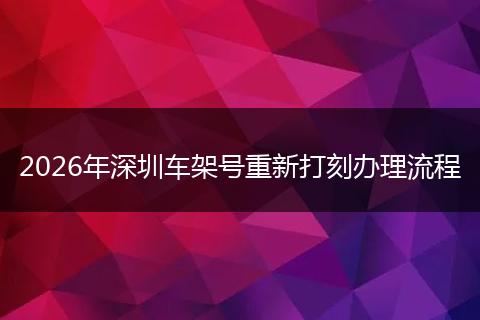 2026年深圳车架号重新打刻办理流程