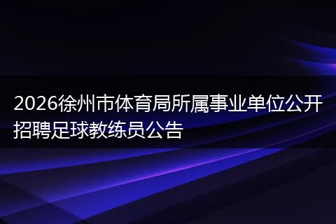 2026徐州市体育局所属事业单位公开招聘足球教练员公告