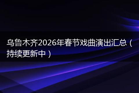 乌鲁木齐2026年春节戏曲演出汇总（持续更新中）