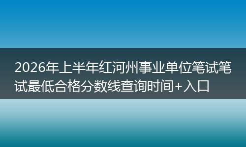 2026年上半年红河州事业单位笔试笔试最低合格分数线查询时间+入口
