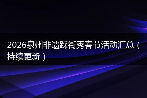 2026泉州非遗踩街秀春节活动汇总（持续更新）