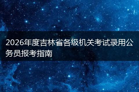 2026年度吉林省各级机关考试录用公务员报考指南