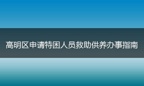 高明区申请特困人员救助供养办事指南