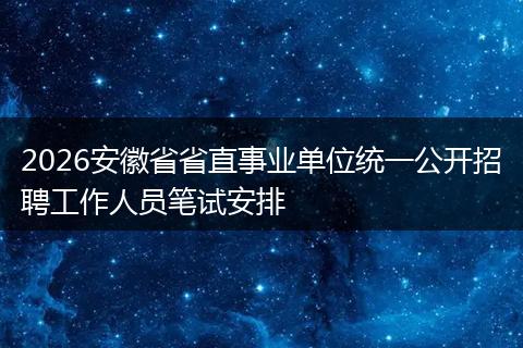 2026安徽省省直事业单位统一公开招聘工作人员笔试安排