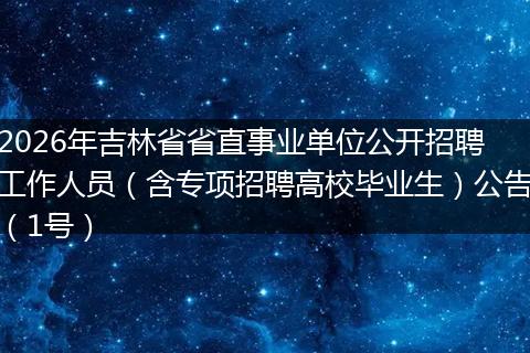 2026年吉林省省直事业单位公开招聘工作人员（含专项招聘高校毕业生）公告（1号）