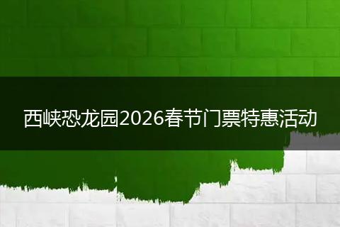 西峡恐龙园2026春节门票特惠活动