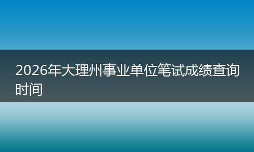 2026年大理州事业单位笔试成绩查询时间