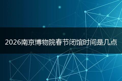 2026南京博物院春节闭馆时间是几点