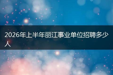 2026年上半年丽江事业单位招聘多少人