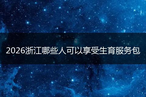 2026浙江哪些人可以享受生育服务包
