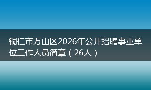 铜仁市万山区2026年公开招聘事业单位工作人员简章（26人）