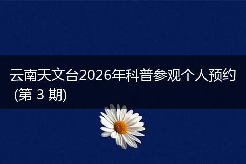 云南天文台2026年科普参观个人预约 (第 3 期)