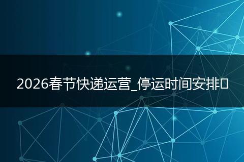 2026春节快递运营_停运时间安排​