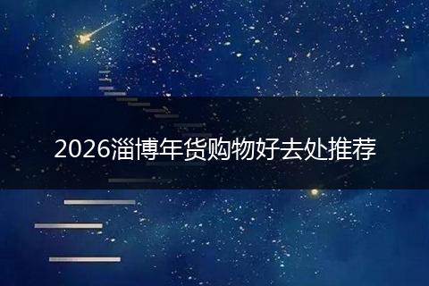 2026淄博年货购物好去处推荐