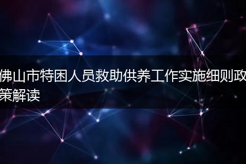 佛山市特困人员救助供养工作实施细则政策解读