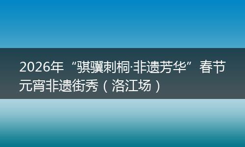 2026年“骐骥刺桐·非遗芳华”春节元宵非遗街秀（洛江场）