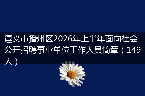 遵义市播州区2026年上半年面向社会公开招聘事业单位工作人员简章（149人）