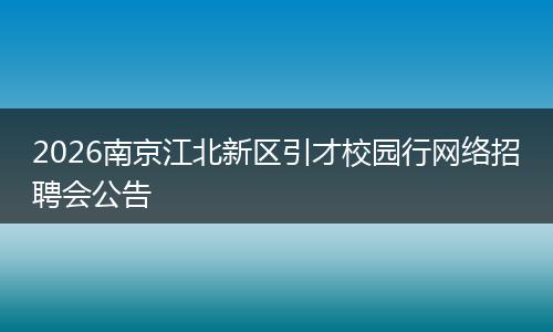 2026南京江北新区引才校园行网络招聘会公告