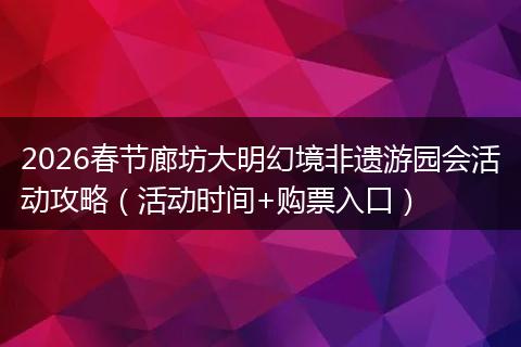 2026春节廊坊大明幻境非遗游园会活动攻略（活动时间+购票入口）
