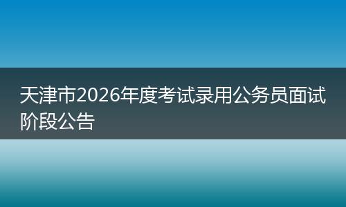 天津市2026年度考试录用公务员面试阶段公告