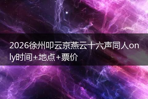2026徐州叩云京燕云十六声同人only时间+地点+票价