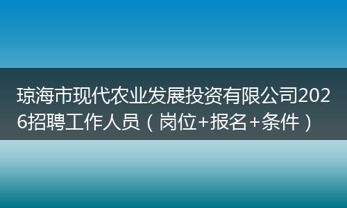 琼海市现代农业发展投资有限公司2026招聘工作人员（岗位+报名+条件）