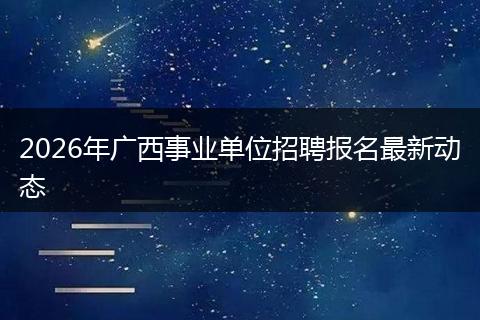 2026年广西事业单位招聘报名最新动态