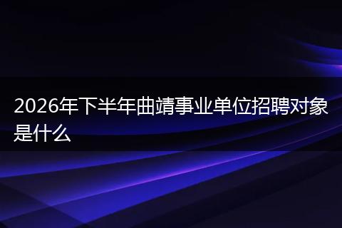 2026年下半年曲靖事业单位招聘对象是什么