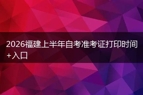 2026福建上半年自考准考证打印时间+入口
