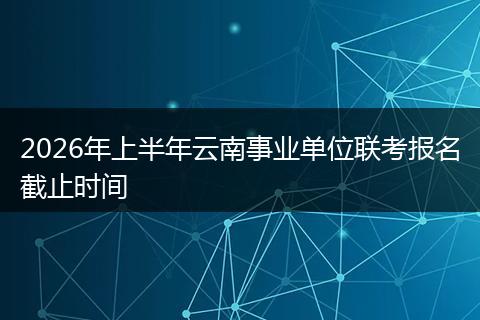2026年上半年云南事业单位联考报名截止时间