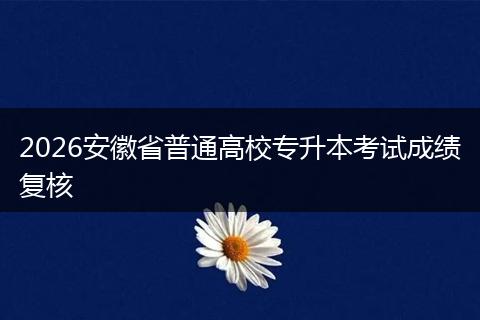 2026安徽省普通高校专升本考试成绩复核