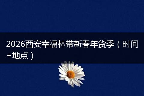 2026西安幸福林带新春年货季（时间+地点）