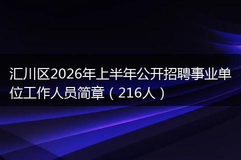 汇川区2026年上半年公开招聘事业单位工作人员简章（216人）