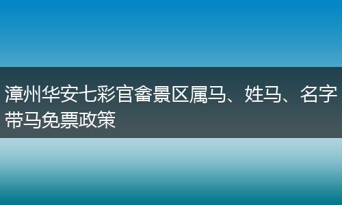 漳州华安七彩官畲景区属马、姓马、名字带马免票政策