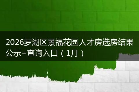 2026罗湖区景福花园人才房选房结果公示+查询入口（1月）