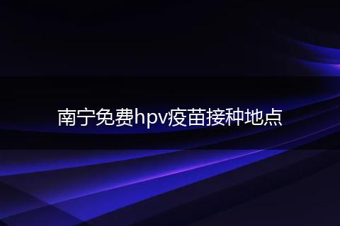 南宁免费hpv疫苗接种地点