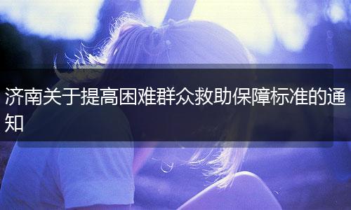 济南关于提高困难群众救助保障标准的通知