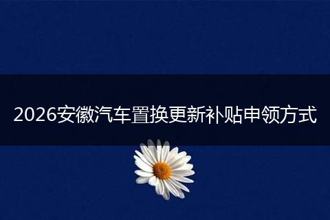 2026安徽汽车置换更新补贴申领方式