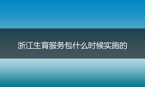 浙江生育服务包什么时候实施的