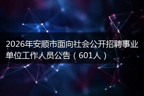 2026年安顺市面向社会公开招聘事业单位工作人员公告（601人）