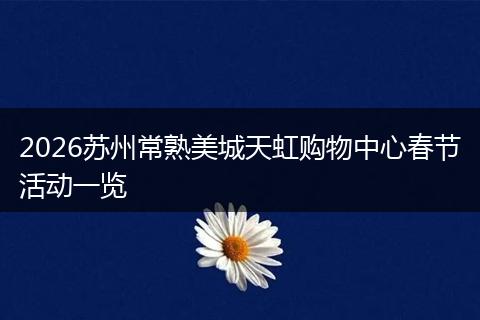 2026苏州常熟美城天虹购物中心春节活动一览