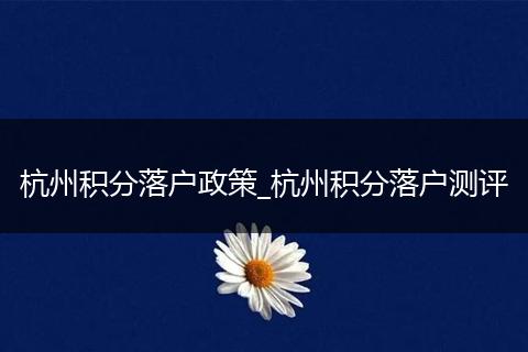 杭州积分落户政策_杭州积分落户测评