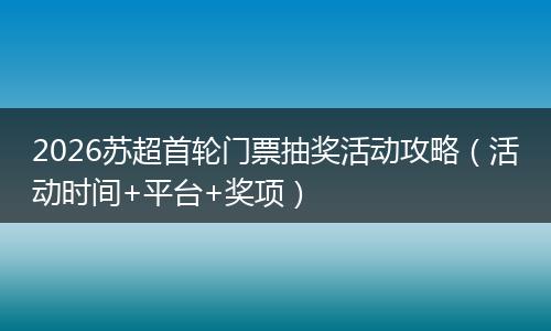 2026苏超首轮门票抽奖活动攻略（活动时间+平台+奖项）